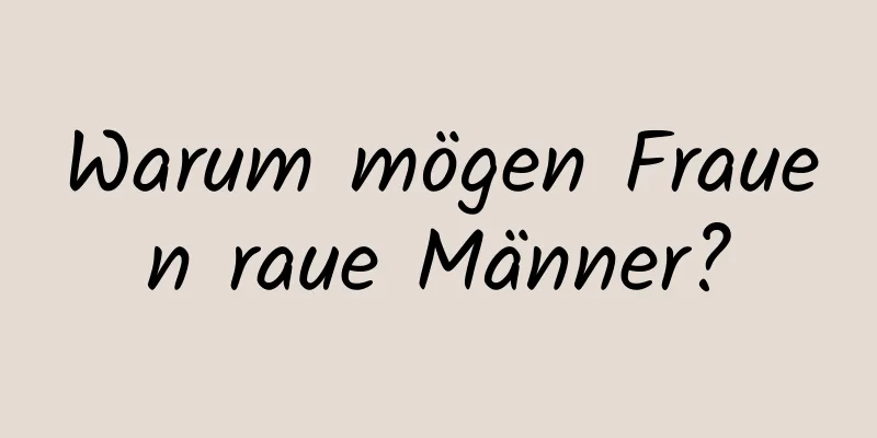 Warum mögen Frauen raue Männer?
