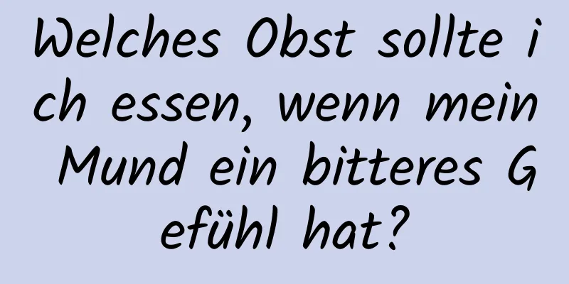 Welches Obst sollte ich essen, wenn mein Mund ein bitteres Gefühl hat?
