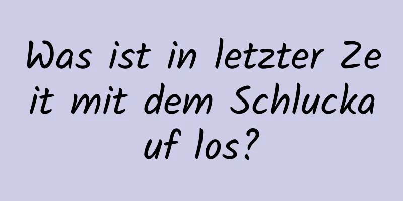 Was ist in letzter Zeit mit dem Schluckauf los?