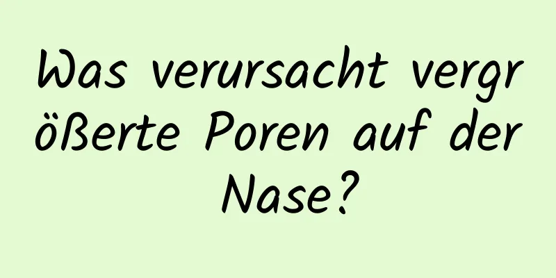 Was verursacht vergrößerte Poren auf der Nase?