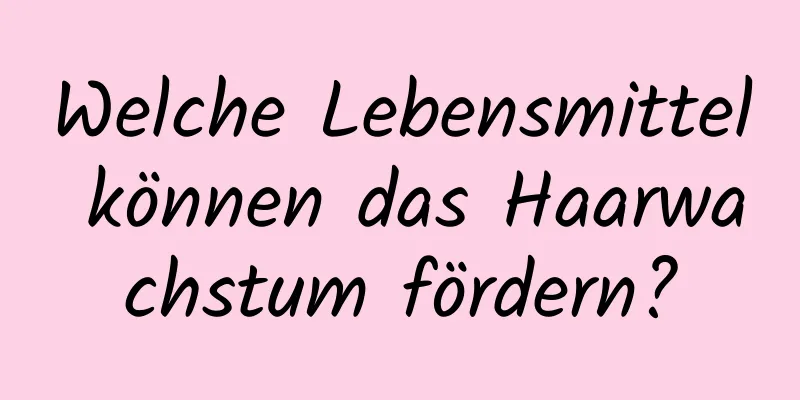 Welche Lebensmittel können das Haarwachstum fördern?