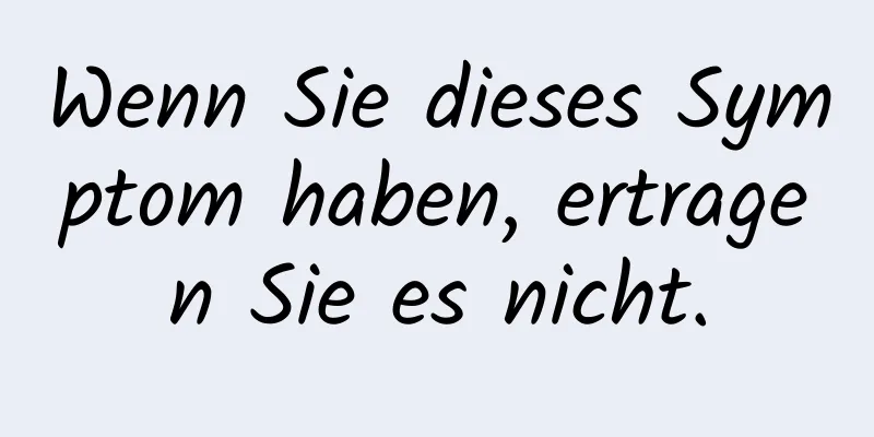 Wenn Sie dieses Symptom haben, ertragen Sie es nicht.
