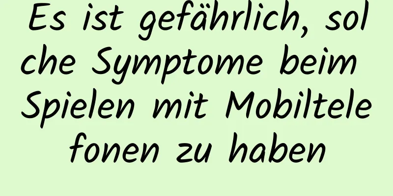 Es ist gefährlich, solche Symptome beim Spielen mit Mobiltelefonen zu haben