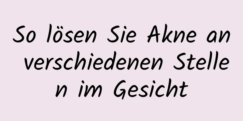 So lösen Sie Akne an verschiedenen Stellen im Gesicht