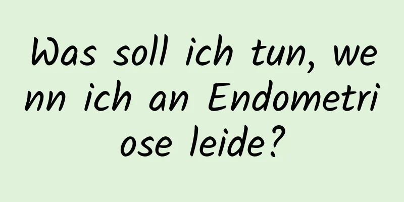 Was soll ich tun, wenn ich an Endometriose leide?
