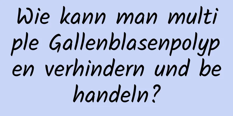 Wie kann man multiple Gallenblasenpolypen verhindern und behandeln?