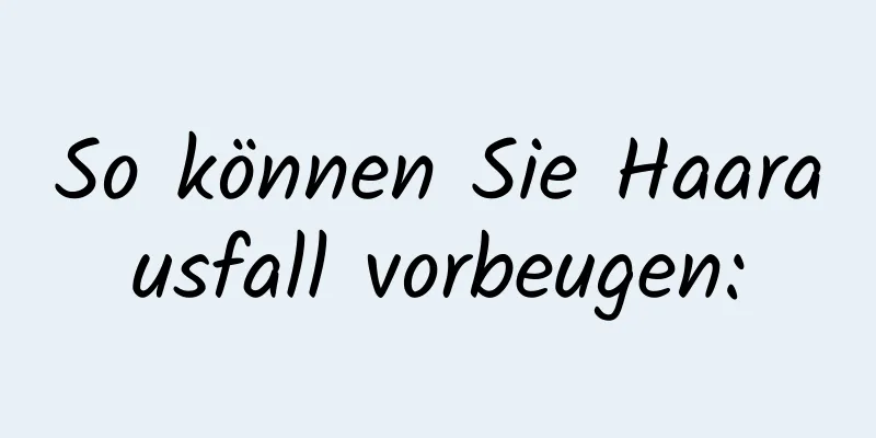 So können Sie Haarausfall vorbeugen: