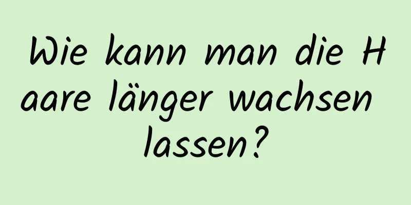 Wie kann man die Haare länger wachsen lassen?