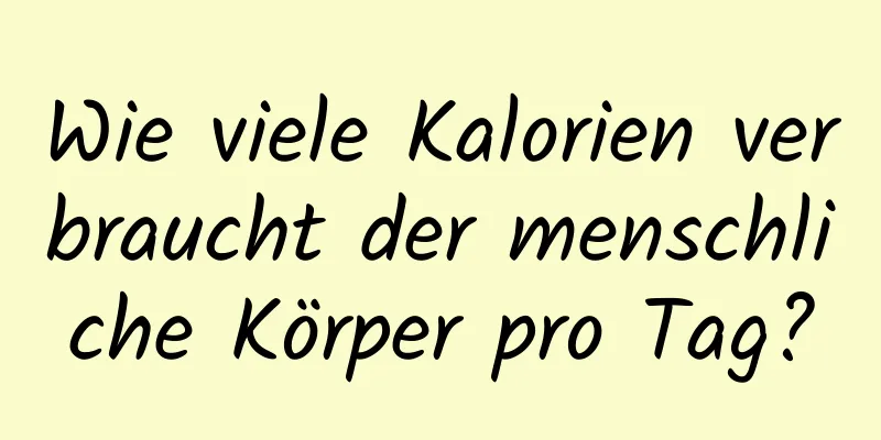 Wie viele Kalorien verbraucht der menschliche Körper pro Tag?