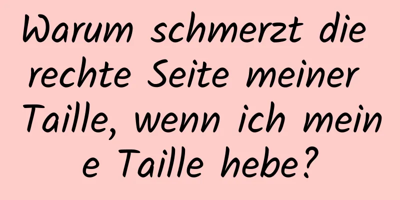 Warum schmerzt die rechte Seite meiner Taille, wenn ich meine Taille hebe?