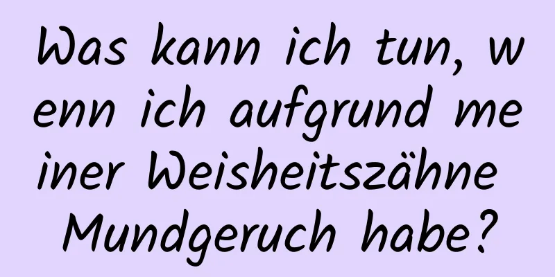 Was kann ich tun, wenn ich aufgrund meiner Weisheitszähne Mundgeruch habe?