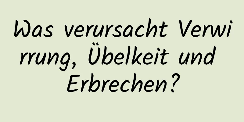 Was verursacht Verwirrung, Übelkeit und Erbrechen?