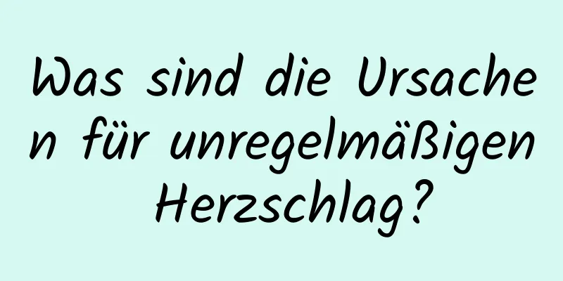 Was sind die Ursachen für unregelmäßigen Herzschlag?