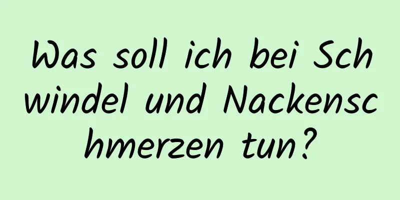 Was soll ich bei Schwindel und Nackenschmerzen tun?