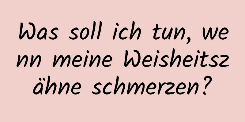 Was soll ich tun, wenn meine Weisheitszähne schmerzen?