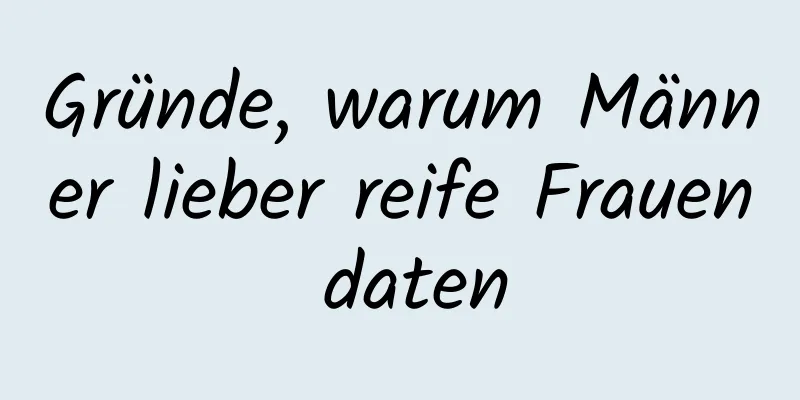 Gründe, warum Männer lieber reife Frauen daten