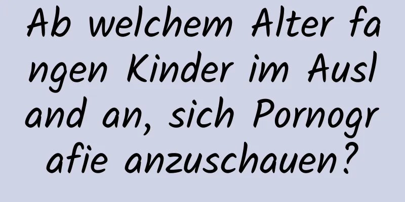 Ab welchem ​​Alter fangen Kinder im Ausland an, sich Pornografie anzuschauen?