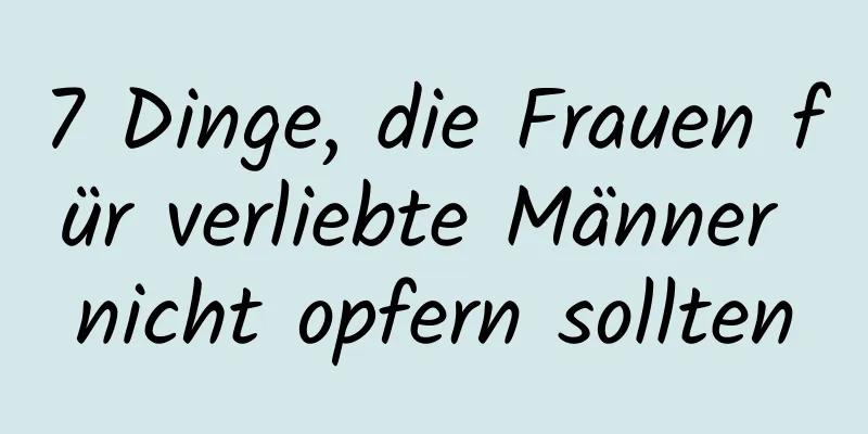 7 Dinge, die Frauen für verliebte Männer nicht opfern sollten