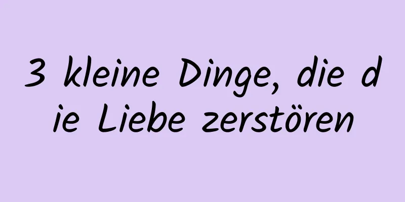 3 kleine Dinge, die die Liebe zerstören