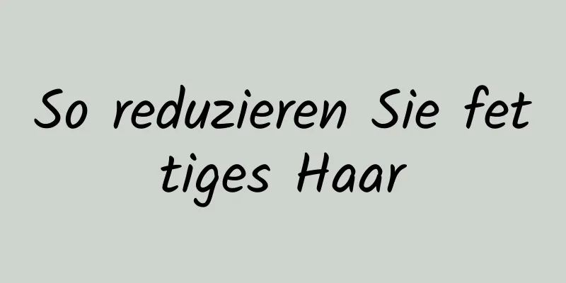 So reduzieren Sie fettiges Haar