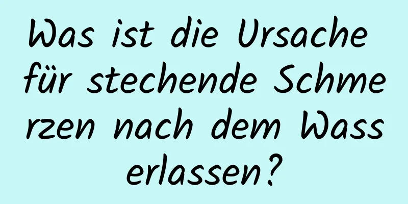 Was ist die Ursache für stechende Schmerzen nach dem Wasserlassen?