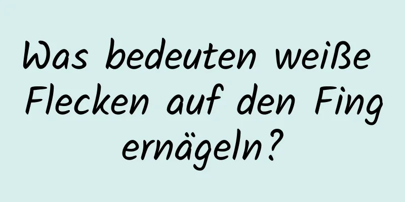 Was bedeuten weiße Flecken auf den Fingernägeln?