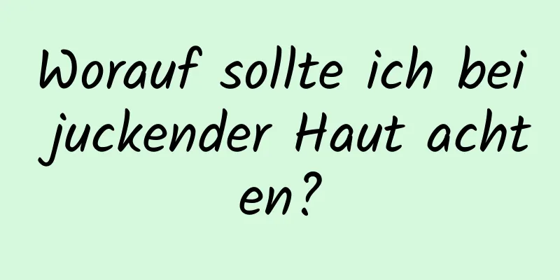 Worauf sollte ich bei juckender Haut achten?