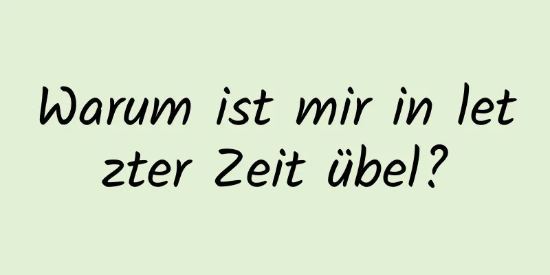 Warum ist mir in letzter Zeit übel?