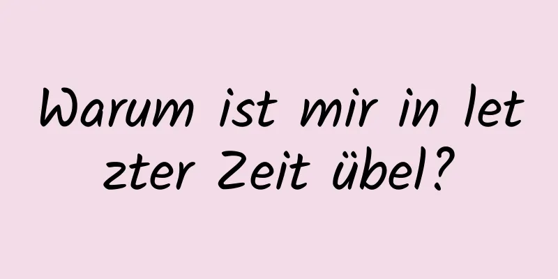 Warum ist mir in letzter Zeit übel?