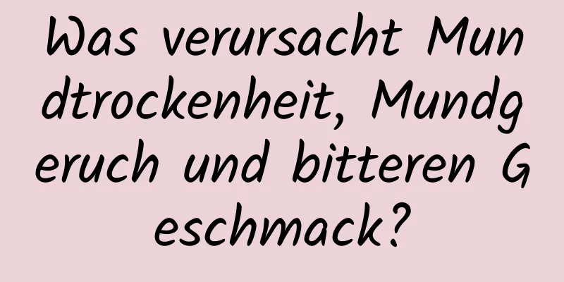 Was verursacht Mundtrockenheit, Mundgeruch und bitteren Geschmack?