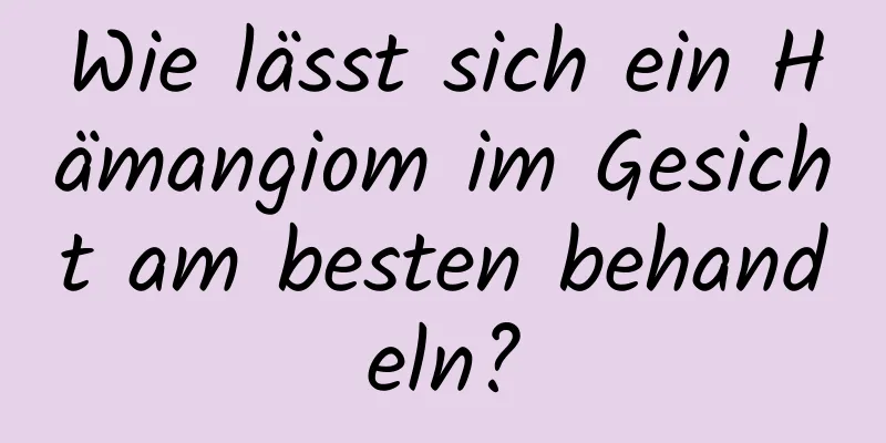 Wie lässt sich ein Hämangiom im Gesicht am besten behandeln?