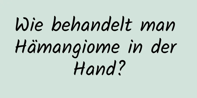 Wie behandelt man Hämangiome in der Hand?