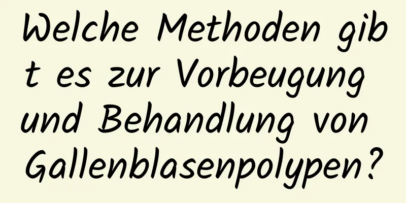 Welche Methoden gibt es zur Vorbeugung und Behandlung von Gallenblasenpolypen?