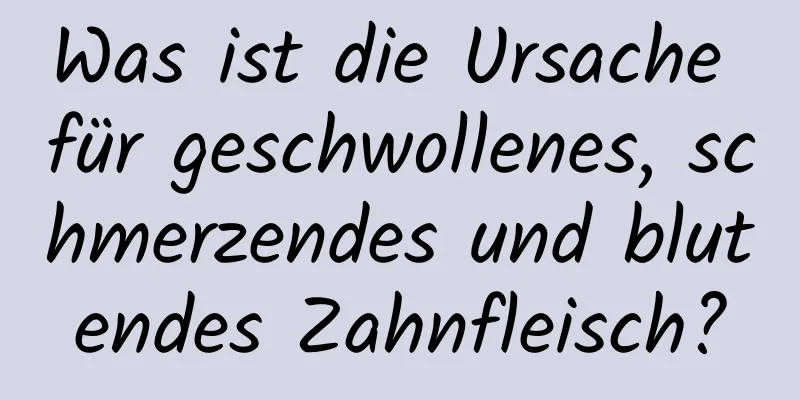 Was ist die Ursache für geschwollenes, schmerzendes und blutendes Zahnfleisch?