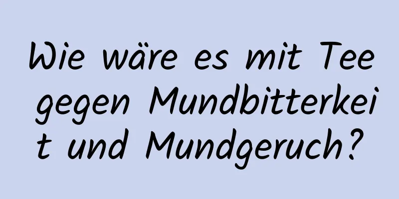 Wie wäre es mit Tee gegen Mundbitterkeit und Mundgeruch?