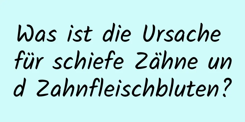 Was ist die Ursache für schiefe Zähne und Zahnfleischbluten?