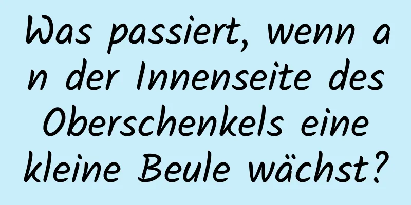 Was passiert, wenn an der Innenseite des Oberschenkels eine kleine Beule wächst?