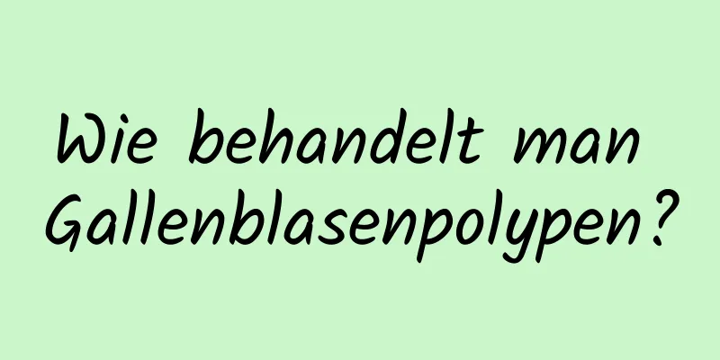 Wie behandelt man Gallenblasenpolypen?