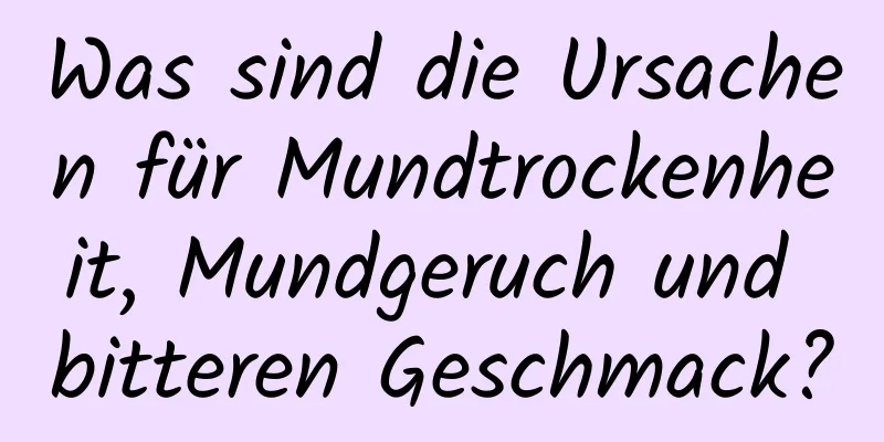 Was sind die Ursachen für Mundtrockenheit, Mundgeruch und bitteren Geschmack?