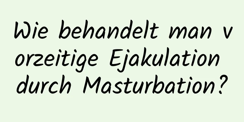 Wie behandelt man vorzeitige Ejakulation durch Masturbation?