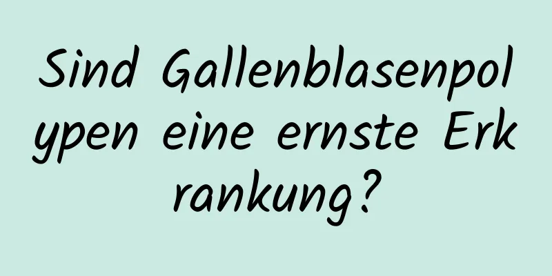 Sind Gallenblasenpolypen eine ernste Erkrankung?