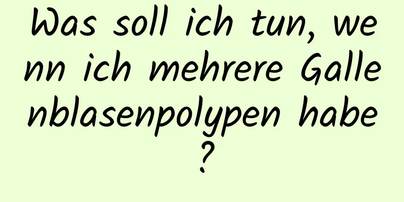 Was soll ich tun, wenn ich mehrere Gallenblasenpolypen habe?