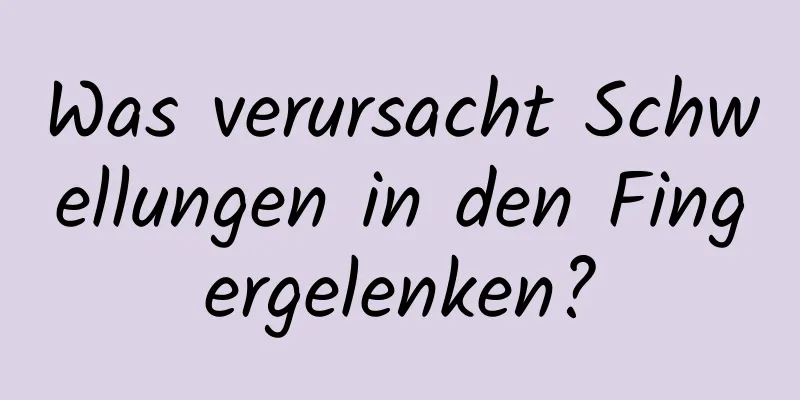 Was verursacht Schwellungen in den Fingergelenken?