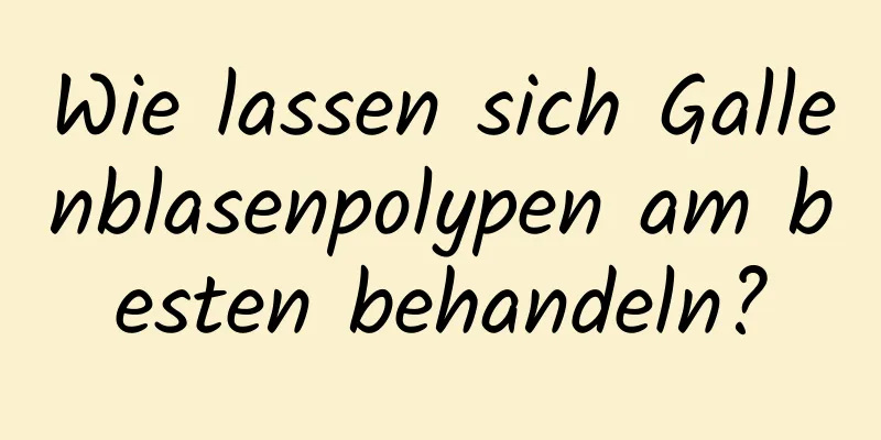 Wie lassen sich Gallenblasenpolypen am besten behandeln?
