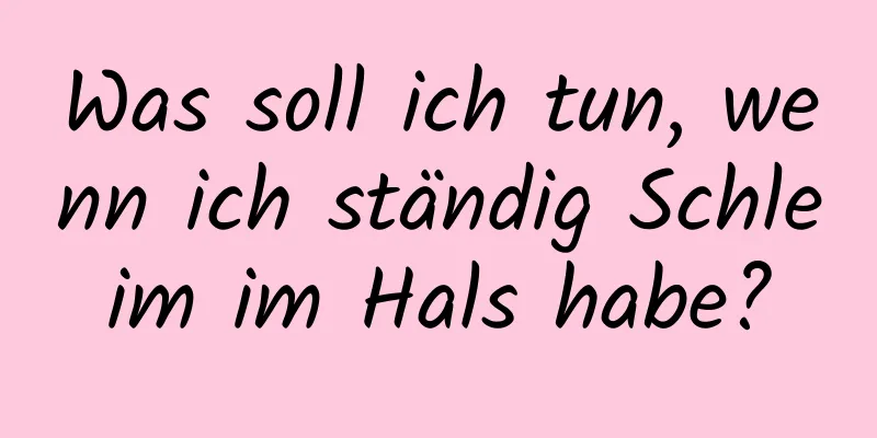 Was soll ich tun, wenn ich ständig Schleim im Hals habe?
