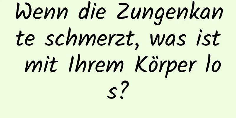 Wenn die Zungenkante schmerzt, was ist mit Ihrem Körper los?