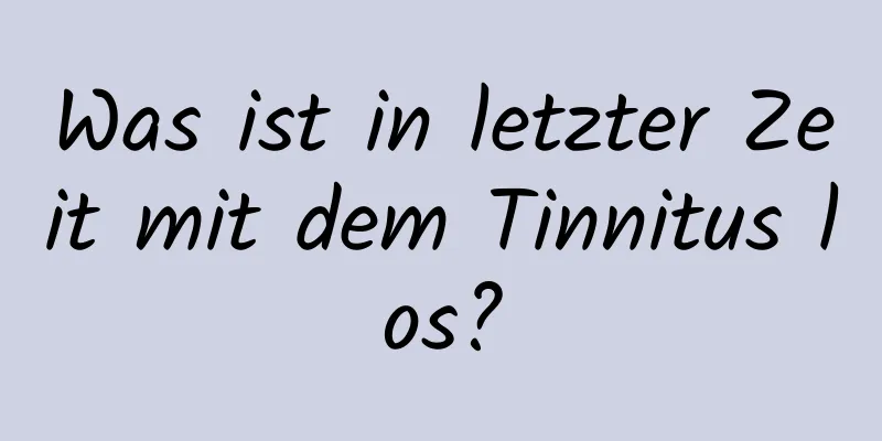 Was ist in letzter Zeit mit dem Tinnitus los?