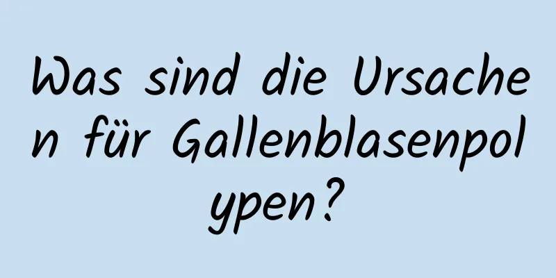 Was sind die Ursachen für Gallenblasenpolypen?