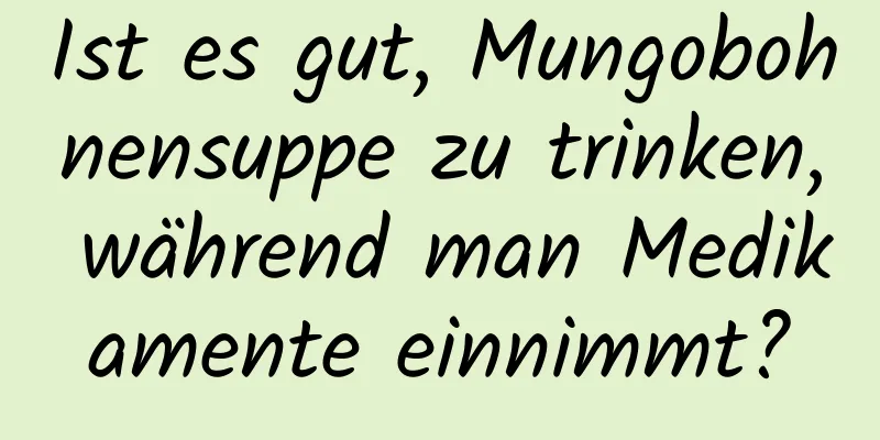 Ist es gut, Mungobohnensuppe zu trinken, während man Medikamente einnimmt?