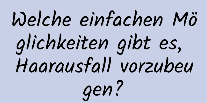 Welche einfachen Möglichkeiten gibt es, Haarausfall vorzubeugen?